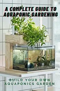 A Complete Guide to Aquaponic Gardening: Build Your Own Aquaponics Garden