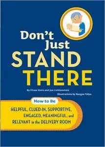 Don't Just Stand There: How to Be Helpful, Clued-In, Supportive, Engaged & Relevant in the Delivery Room