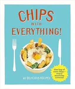 Chips with Everything: One Bag of Oven Chips = Every Mealtime Covered – 60 Delicious Recipes