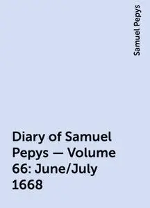 «Diary of Samuel Pepys — Volume 66: June/July 1668» by Samuel Pepys