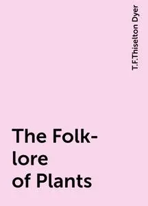 «The Folk-lore of Plants» by T.F.Thiselton Dyer