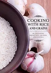 Cooking with Rice and Grains: Re-Imagining Brown Rice, Quinoa and Lentils