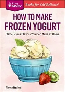 How to Make Frozen Yogurt: 56 Delicious Flavors You Can Make at Home. A Storey BASICS® Title [Repost]