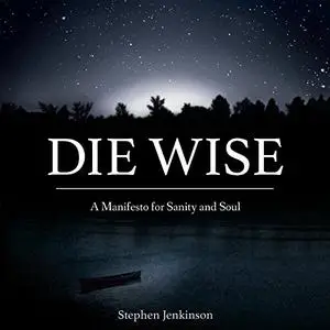 Die Wise: A Manifesto for Sanity and Soul [Audiobook]