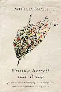 Writing Herself into Being: Quebec Women's Autobiographical Writings from Marie de l'Incarnation to Nelly Arcan