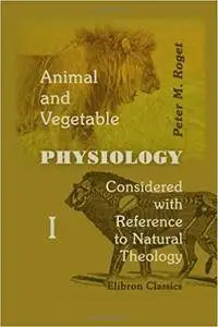 Animal and Vegetable Physiology Considered with Reference to Natural Theology: Volume 1
