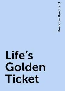 «Life's Golden Ticket» by Brendon Burchard