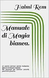 Manuale di Magia bianca: le potenti formule contro malocchio, fattura ed energie negative.