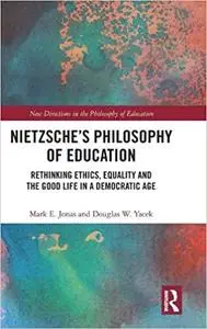 Nietzsche’s Philosophy of Education: Rethinking Ethics, Equality and the Good Life in a Democratic Age