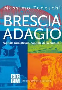 Massimo Tedeschi - Brescia adagio. Capitale industriale, capitale della cultura