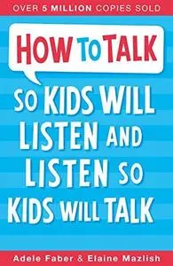 How to Talk to Kids So Kids Will Listen and Listen So Kids Will Talk