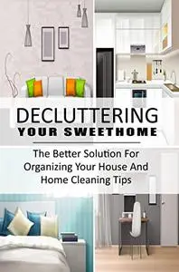 Decluttering Your SweetHome: The Better Solution For Organizing Your House And Home Cleaning Tips