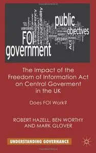 The Impact of the Freedom of Information Act on Central Government in the UK: Does FOI Work? (Understanding Governance)