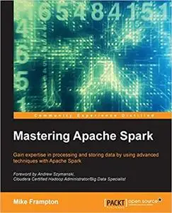 Mastering Apache Spark: Gain expertise in processing and storing data by using advanced techniques with Apache Spark