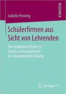 Schülerfirmen aus Sicht von Lehrenden: Eine qualitative Studie zu einem Lernarrangement der ökonomischen Bildung