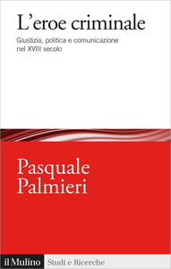 L'eroe criminale. Giustizia, politica e comunicazione nel XVIII secolo - Pasquale Palmieri