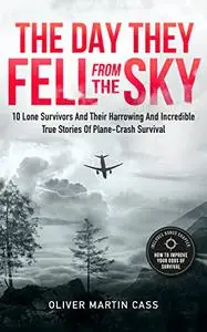 The Day They Fell From The Sky: 10 Lone Survivors and Their Harrowing and Incredible True Stories of Plane-Crash Survival