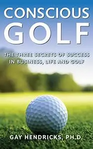 Conscious Golf: The Three Secrets of Success in Business, Life and Golf