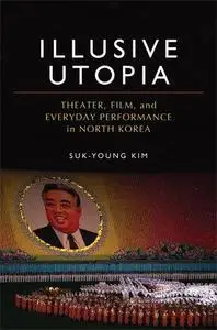 Illusive Utopia: Theater, Film, and Everyday Performance in North Korea (Theater: Theory Text Performance)