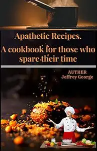 Apathetic Recipes: A cookbook for those who spare their time