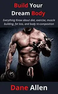 Build Your Dream Body: Everything Know about diet, exercise, muscle building, fat loss, and body re-composition
