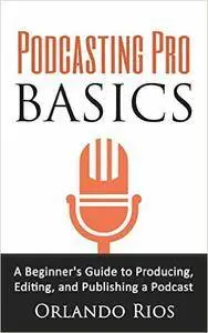 Podcasting Pro Basics: A Beginner's Guide to Producing, Editing, and Publishing a Podcast