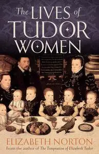 «The Lives Of Tudor Women» by Elizabeth Norton