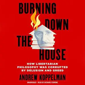 Burning Down the House: How Libertarian Philosophy Was Corrupted by Delusion and Greed [Audiobook]