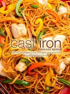 Cast Iron Skillet Meals: A Dinner Cookbook Filled with Delicious and Easy Suppers for the Family