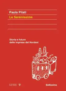 Paola Pilati - Le serenissime. Storia e futuro delle imprese del Nordest