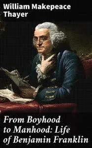 «From Boyhood to Manhood: Life of Benjamin Franklin» by William Makepeace Thayer