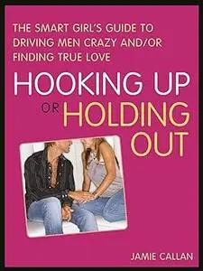 Hooking Up or Holding Out: The Smart Girl's Guide to Driving Men Crazy and/or Finding True Love