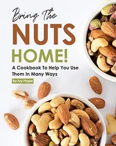 Bring the Nuts Home!: A Cookbook to Help You Use Them in Many Ways