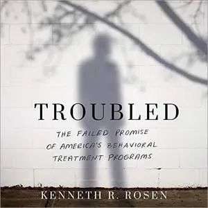 Troubled: The Failed Promise of America’s Behavioral Treatment Programs [Audiobook]