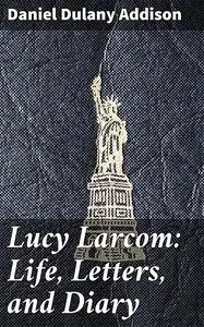 «Lucy Larcom: Life, Letters, and Diary» by Daniel Dulany Addison
