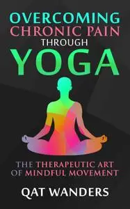 Overcoming Chronic Pain Through Yoga: The Therapeutic Art of Mindful Movement