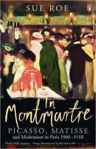 Sue Roe - In Montmartre: Picasso, Matisse and Modernism in Paris, 1900-1910