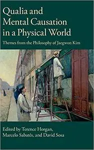 Qualia and Mental Causation in a Physical World: Themes From The Philosophy Of Jaegwon Kim