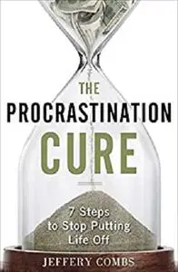 The Procrastination Cure: 7 Steps To Stop Putting Life Off