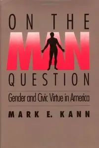 On the Man Question: Gender and Civic Virtue in America by Mark E. Kann