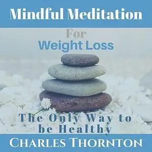 « Mindful Meditation for Weight Loss: The Only Way to be Healthy» by Charles Thornton