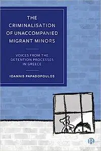 The Criminalisation of Unaccompanied Migrant Minors: Voices from the Detention Processes in Greece