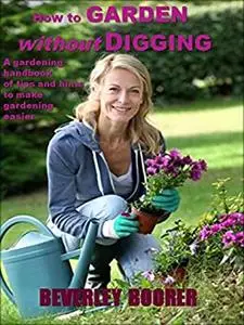 How to Garden Without Digging - Make Gardening Easier: A Gardening Handbook of Tips and Hints