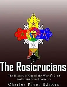 The Rosicrucians: The History of One of the World's Most Notorious Secret Societies