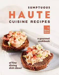 Sumptuous Haute Cuisine Recipes: A Gourmet Cookbook of Fine Dining Dish Ideas!