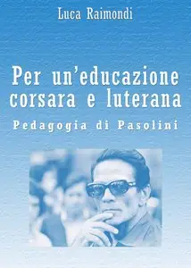 Luca Raimondi - Per un'educazione corsara e luterana. Pedagogia di Pasolini