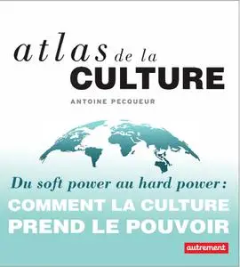 Antoine Pecqueur, "Atlas de la culture: Du soft power au hard power - Comment la culture prend le pouvoi"