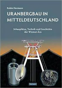 Uranbergbau in Mitteldeutschland: Schauplätze, Technik und Geschichte der Wismut-Ära