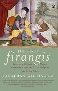 The First Firangis: Remarkable Stories of Heroes, Healers, Charlatans, Courtesans & Other Foreigners Who Became India