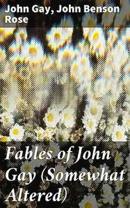 «Fables of John Gay (Somewhat Altered)» by John Gay, John Rose